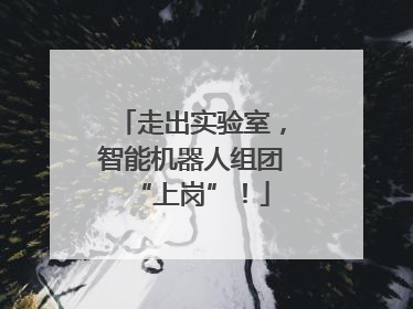 走出实验室，智能机器人组团“上岗”！