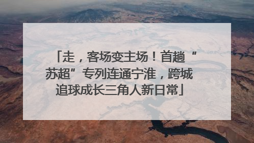 走，客场变主场！首趟“苏超”专列连通宁淮，跨城追球成长三角人新日常