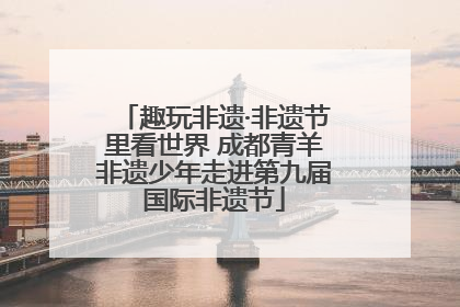 趣玩非遗·非遗节里看世界 成都青羊非遗少年走进第九届国际非遗节