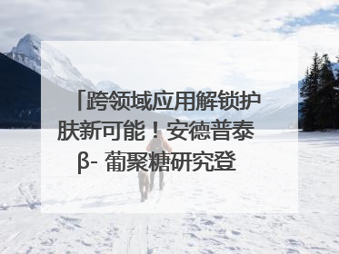 跨领域应用解锁护肤新可能！安德普泰β- 葡聚糖研究登国际学术期刊