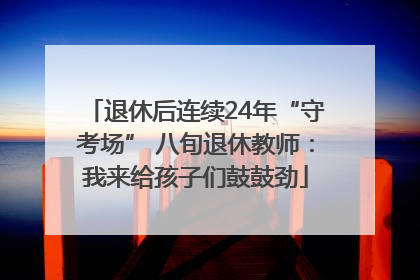 退休后连续24年“守考场” 八旬退休教师：我来给孩子们鼓鼓劲