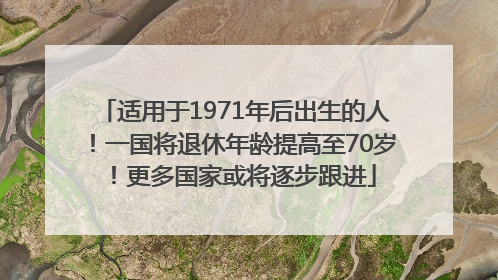 适用于1971年后出生的人！一国将退休年龄提高至70岁！更多国家或将逐步跟进