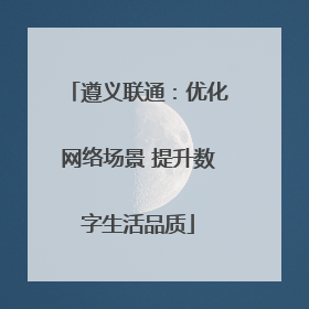 遵义联通：优化网络场景 提升数字生活品质