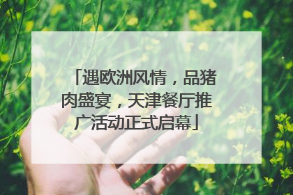 遇欧洲风情，品猪肉盛宴，天津餐厅推广活动正式启幕