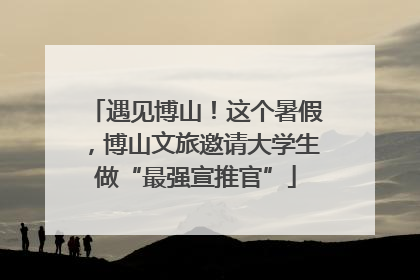 遇见博山！这个暑假，博山文旅邀请大学生做“最强宣推官”