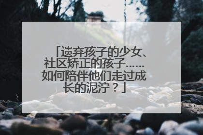 遗弃孩子的少女、社区矫正的孩子……如何陪伴他们走过成长的泥泞？