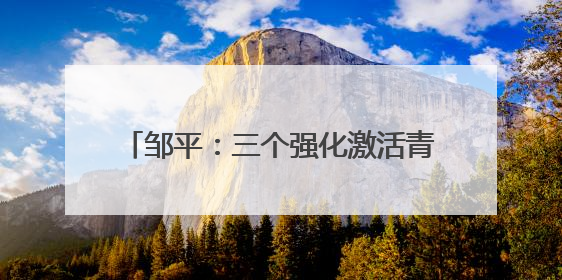 邹平：三个强化激活青少年思政教育新动能