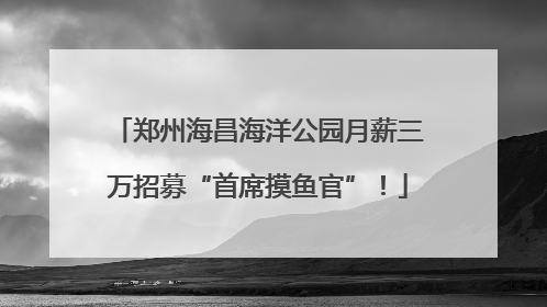 郑州海昌海洋公园月薪三万招募“首席摸鱼官”！