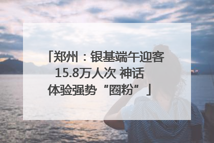 郑州：银基端午迎客15.8万人次 神话体验强势“圈粉”