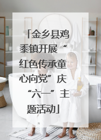 金乡县鸡黍镇开展“红色传承童心向党”庆“六一”主题活动