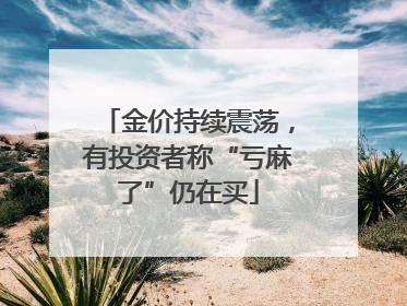 金价持续震荡，有投资者称“亏麻了”仍在买