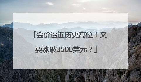 金价逼近历史高位！又要涨破3500美元？