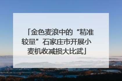 金色麦浪中的“精准较量”石家庄市开展小麦机收减损大比武