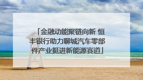 金融动能聚链向新 恒丰银行助力聊城汽车零部件产业挺进新能源赛道