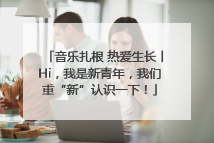 音乐扎根 热爱生长丨Hi，我是新青年，我们重“新”认识一下！