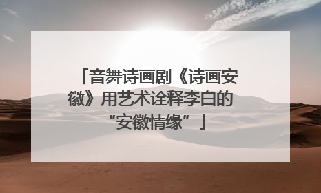 音舞诗画剧《诗画安徽》用艺术诠释李白的 “安徽情缘”