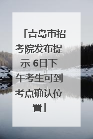 青岛市招考院发布提示 6日下午考生可到考点确认位置