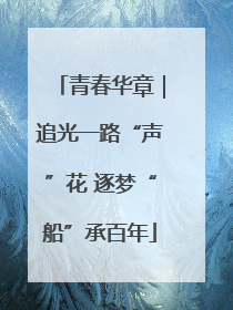 青春华章｜追光一路“声”花 逐梦“船”承百年