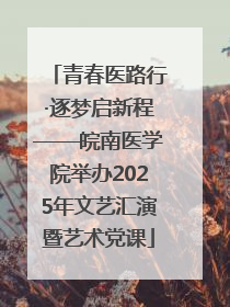 青春医路行·逐梦启新程——皖南医学院举办2025年文艺汇演暨艺术党课