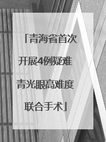 青海省首次开展4例疑难青光眼高难度联合手术