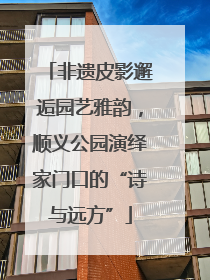 非遗皮影邂逅园艺雅韵，顺义公园演绎家门口的“诗与远方”
