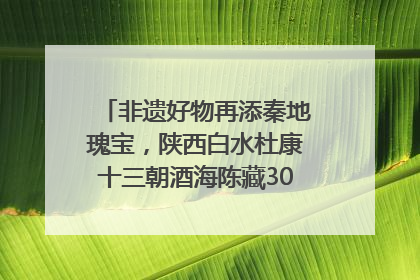 非遗好物再添秦地瑰宝，陕西白水杜康十三朝酒海陈藏30年别具一格