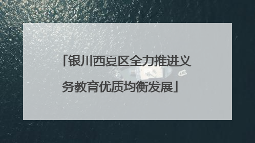 银川西夏区全力推进义务教育优质均衡发展