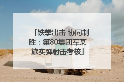 铁拳出击 协同制胜：第80集团军某旅实弹射击考核