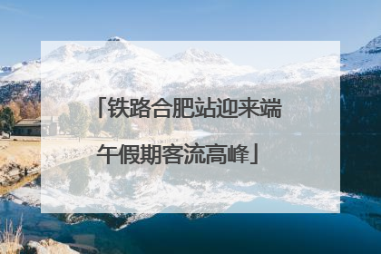 铁路合肥站迎来端午假期客流高峰