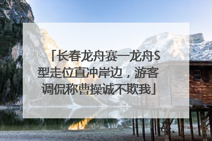 长春龙舟赛一龙舟S型走位直冲岸边，游客调侃称曹操诚不欺我