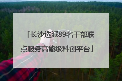 长沙选派89名干部联点服务高能级科创平台