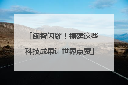 闽智闪耀！福建这些科技成果让世界点赞