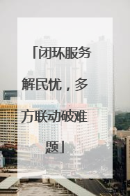 闭环服务解民忧，多方联动破难题