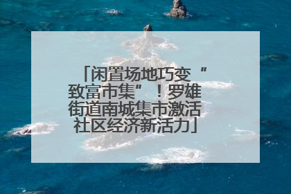 闲置场地巧变“致富市集”！罗雄街道南城集市激活社区经济新活力
