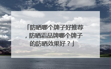 防晒哪个牌子好推荐，防晒霜品牌哪个牌子的防晒效果好？