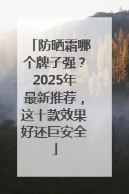 防晒霜哪个牌子强？2025年最新推荐，这十款效果好还巨安全