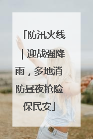 防汛火线｜迎战强降雨，多地消防昼夜抢险保民安