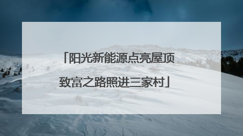 阳光新能源点亮屋顶 致富之路照进三家村