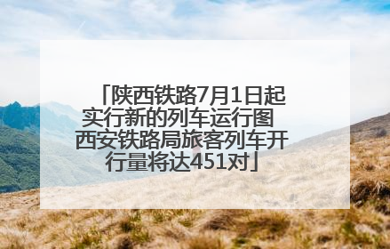 陕西铁路7月1日起实行新的列车运行图 西安铁路局旅客列车开行量将达451对
