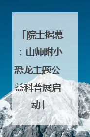 院士揭幕：山师附小恐龙主题公益科普展启动