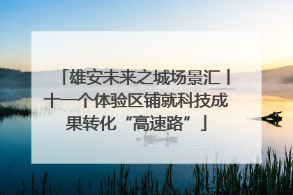 雄安未来之城场景汇丨十一个体验区铺就科技成果转化“高速路”
