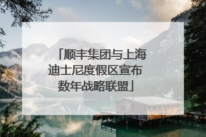 顺丰集团与上海迪士尼度假区宣布数年战略联盟