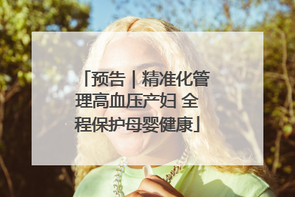 预告｜精准化管理高血压产妇 全程保护母婴健康