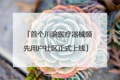 首个川渝医疗器械领先用户社区正式上线