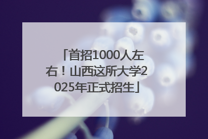 首招1000人左右！山西这所大学2025年正式招生