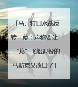 马、特口水战反转一幕：声称要让“龙”飞船退役的马斯克又改口了