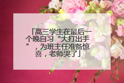 高三学生在最后一个晚自习“大打出手”，为班主任准备惊喜，老师哭了