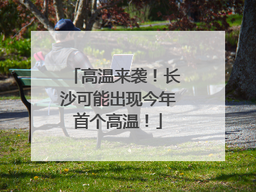 高温来袭！长沙可能出现今年首个高温！