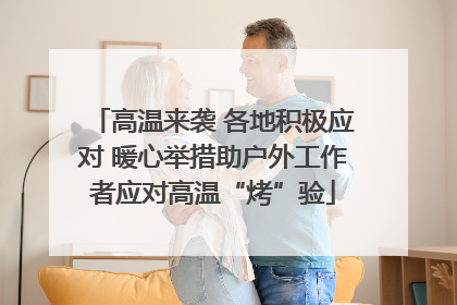 高温来袭 各地积极应对 暖心举措助户外工作者应对高温“烤”验