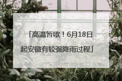高温暂歇！6月18日起安徽有较强降雨过程